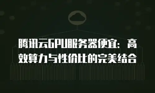 腾讯云GPU服务器便宜：高效算力与性价比的完美结合
