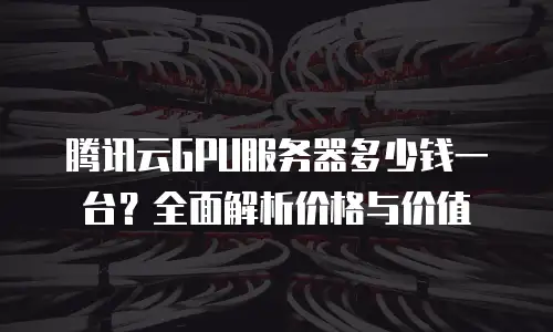 腾讯云GPU服务器多少钱一台？全面解析价格与价值