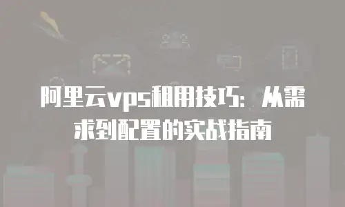阿里云vps租用技巧：从需求到配置的实战指南