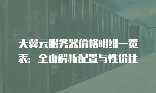 天翼云服务器价格明细一览表：全面解析配置与性价比