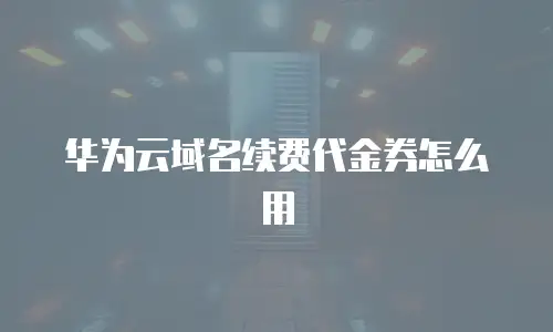 华为云域名续费代金券怎么用