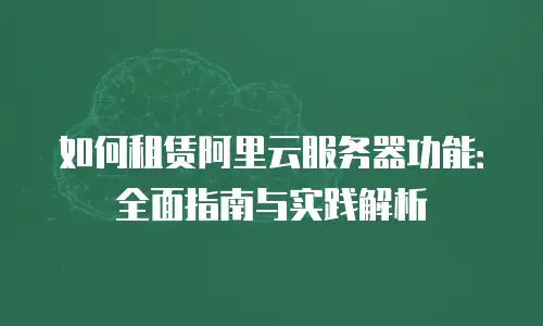 如何租赁阿里云服务器功能：全面指南与实践解析