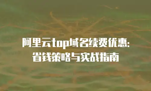 阿里云top域名续费优惠：省钱策略与实战指南