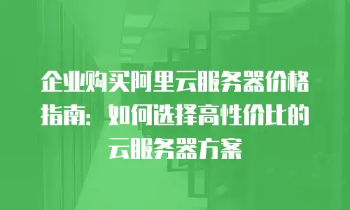 企业购买阿里云服务器价格指南：如何选择高性价比的云服务器方案