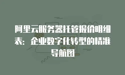 阿里云服务器托管报价明细表：企业数字化转型的精准导航图