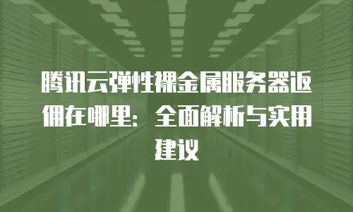 腾讯云弹性裸金属服务器返佣在哪里：全面解析与实用建议
