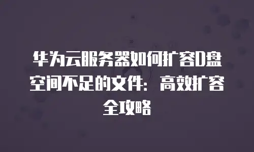 华为云服务器如何扩容D盘空间不足的文件：高效扩容全攻略