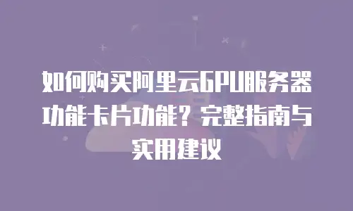 如何购买阿里云GPU服务器功能卡片功能？完整指南与实用建议