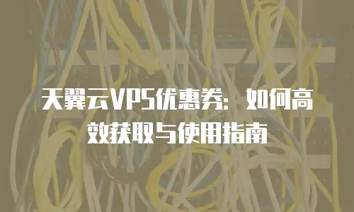 天翼云VPS优惠券：如何高效获取与使用指南
