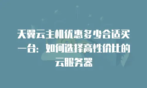 天翼云主机优惠多少合适买一台：如何选择高性价比的云服务器