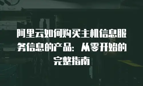 阿里云如何购买主机信息服务信息的产品：从零开始的完整指南