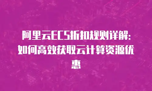 阿里云ECS折扣规则详解：如何高效获取云计算资源优惠