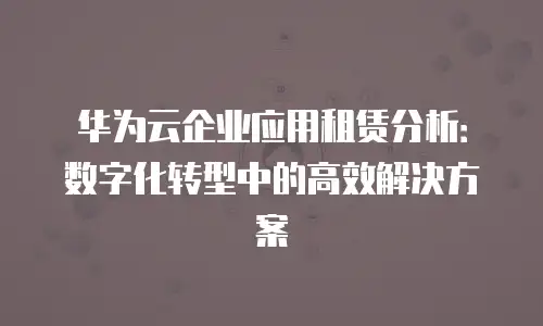 华为云企业应用租赁分析：数字化转型中的高效解决方案