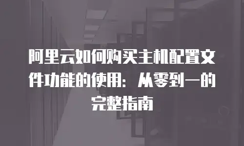 阿里云如何购买主机配置文件功能的使用：从零到一的完整指南