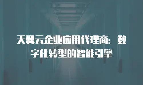 天翼云企业应用代理商：数字化转型的智能引擎