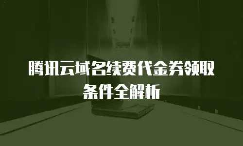 腾讯云域名续费代金券领取条件全解析