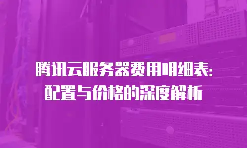 腾讯云服务器费用明细表：配置与价格的深度解析