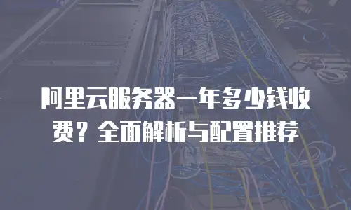 阿里云服务器一年多少钱收费？全面解析与配置推荐