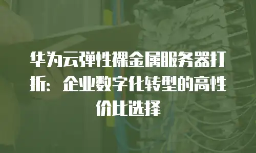 华为云弹性裸金属服务器打折：企业数字化转型的高性价比选择