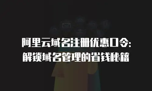 阿里云域名注册优惠口令：解锁域名管理的省钱秘籍