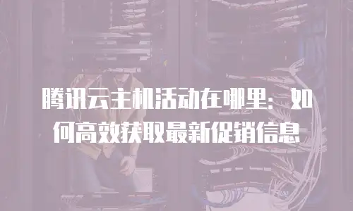 腾讯云主机活动在哪里：如何高效获取最新促销信息