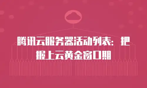 腾讯云服务器活动列表：把握上云黄金窗口期