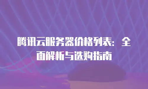 腾讯云服务器价格列表：全面解析与选购指南