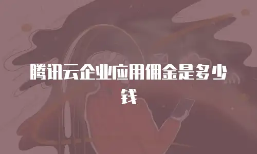 腾讯云企业应用佣金是多少钱