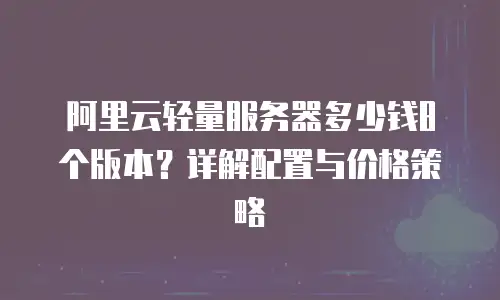 阿里云轻量服务器多少钱8个版本？详解配置与价格策略
