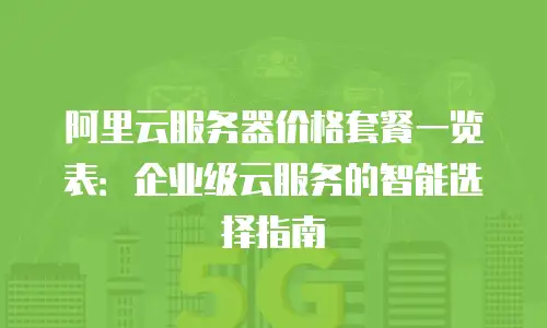 阿里云服务器价格套餐一览表：企业级云服务的智能选择指南