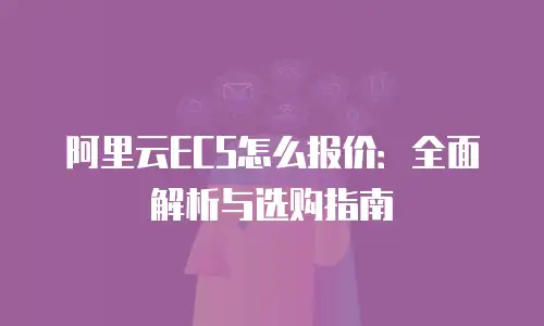 阿里云ECS怎么报价：全面解析与选购指南