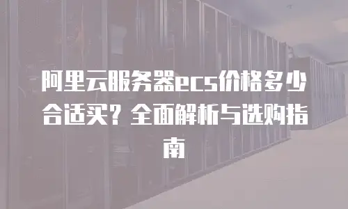 阿里云服务器ecs价格多少合适买？全面解析与选购指南