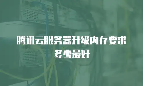 腾讯云服务器升级内存要求多少最好