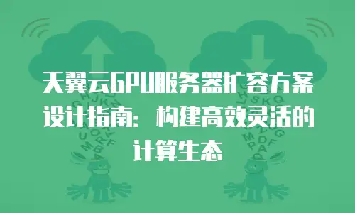 天翼云GPU服务器扩容方案设计指南：构建高效灵活的计算生态