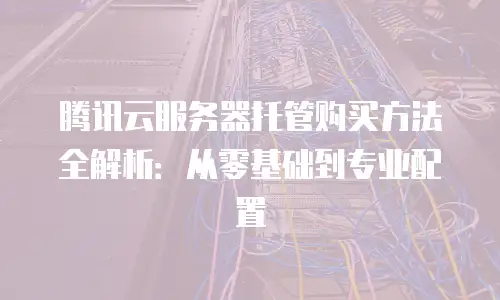腾讯云服务器托管购买方法全解析：从零基础到专业配置