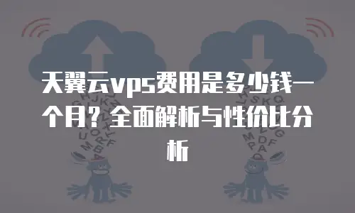 天翼云vps费用是多少钱一个月？全面解析与性价比分析