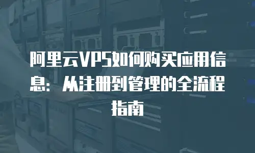 阿里云VPS如何购买应用信息：从注册到管理的全流程指南