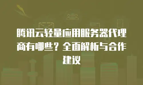 腾讯云轻量应用服务器代理商有哪些？全面解析与合作建议