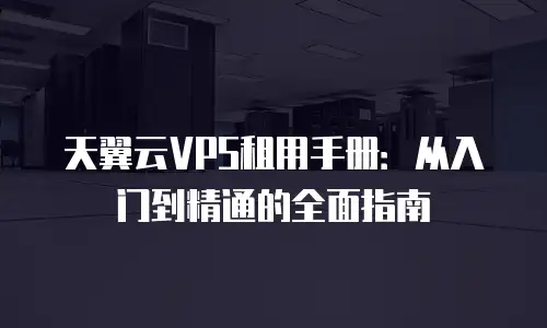 天翼云VPS租用手册：从入门到精通的全面指南