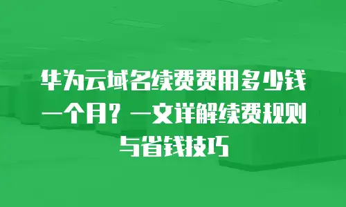 华为云域名续费费用多少钱一个月？一文详解续费规则与省钱技巧