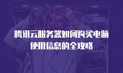 腾讯云服务器如何购买电脑使用信息的全攻略