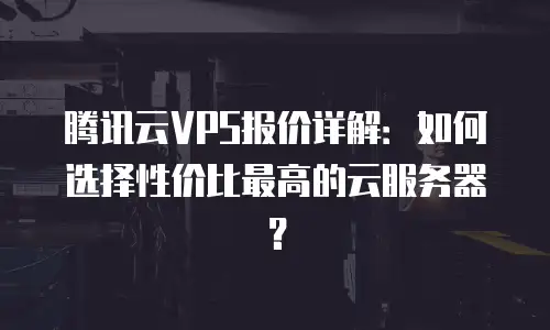 腾讯云VPS报价详解：如何选择性价比最高的云服务器？