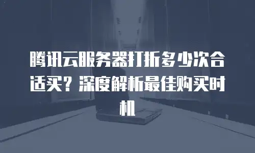 腾讯云服务器打折多少次合适买？深度解析最佳购买时机