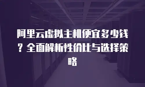 阿里云虚拟主机便宜多少钱？全面解析性价比与选择策略
