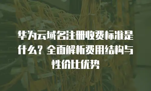华为云域名注册收费标准是什么？全面解析费用结构与性价比优势