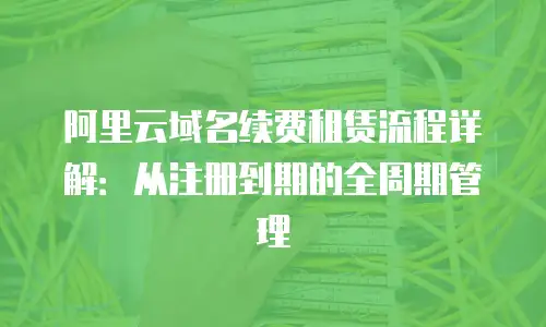 阿里云域名续费租赁流程详解：从注册到期的全周期管理