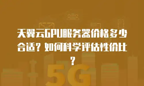 天翼云GPU服务器价格多少合适？如何科学评估性价比？