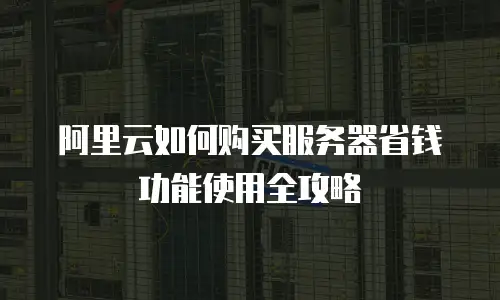 阿里云如何购买服务器省钱功能使用全攻略
