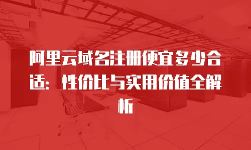 阿里云域名注册便宜多少合适：性价比与实用价值全解析