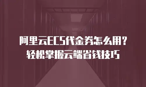 阿里云ECS代金券怎么用？轻松掌握云端省钱技巧